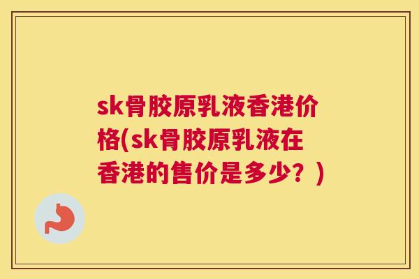 sk骨胶原乳液香港价格(sk骨胶原乳液在香港的售价是多少？)