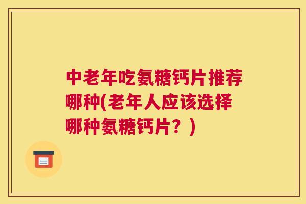 中老年吃氨糖钙片推荐哪种(老年人应该选择哪种氨糖钙片？)