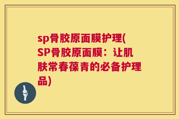 sp骨胶原面膜护理(SP骨胶原面膜：让肌肤常春葆青的必备护理品)