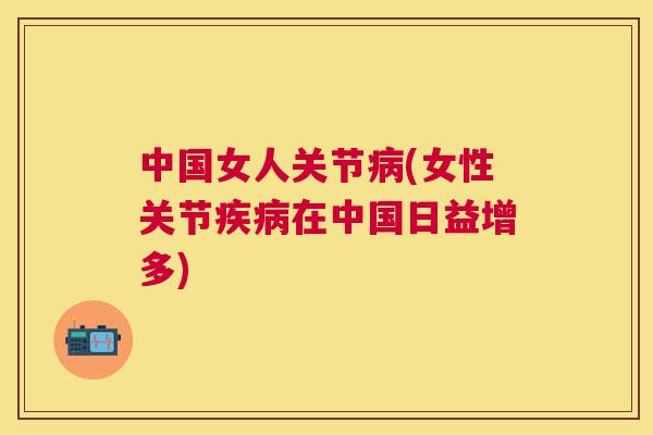 中国女人关节病(女性关节疾病在中国日益增多)