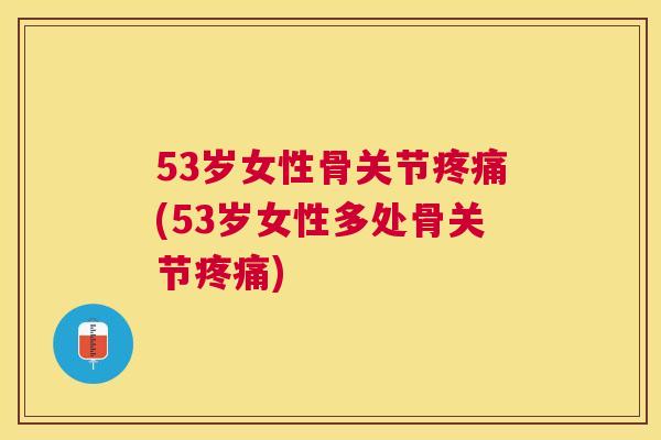 53岁女性骨关节疼痛(53岁女性多处骨关节疼痛)