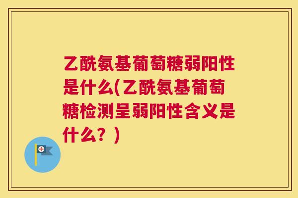 乙酰氨基葡萄糖弱阳性是什么(乙酰氨基葡萄糖检测呈弱阳性含义是什么？)