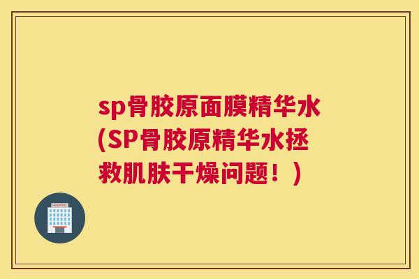 sp骨胶原面膜精华水(SP骨胶原精华水拯救肌肤干燥问题！)