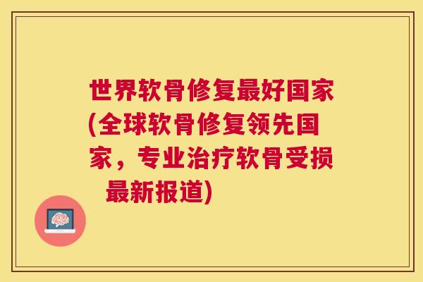 世界软骨修复最好国家(全球软骨修复领先国家，专业治疗软骨受损  最新报道)