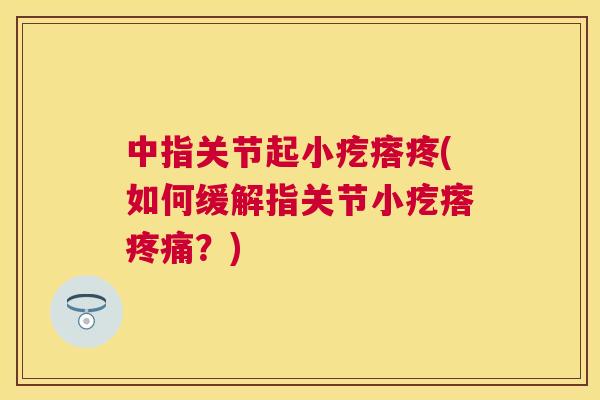 中指关节起小疙瘩疼(如何缓解指关节小疙瘩疼痛？)