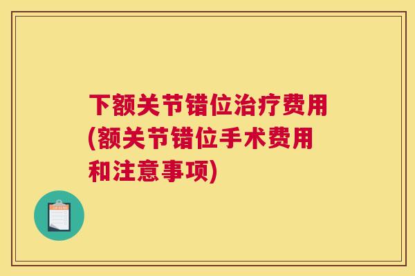 下额关节错位治疗费用(额关节错位手术费用和注意事项)