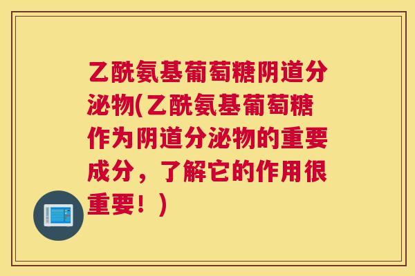 乙酰氨基葡萄糖阴道分泌物(乙酰氨基葡萄糖作为阴道分泌物的重要成分，了解它的作用很重要！)