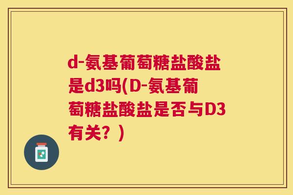d-氨基葡萄糖盐酸盐是d3吗(D-氨基葡萄糖盐酸盐是否与D3有关？)