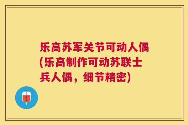 乐高苏军关节可动人偶(乐高制作可动苏联士兵人偶，细节精密)