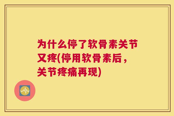 为什么停了软骨素关节又疼(停用软骨素后，关节疼痛再现)