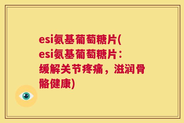 esi氨基葡萄糖片(esi氨基葡萄糖片：缓解关节疼痛，滋润骨骼健康)
