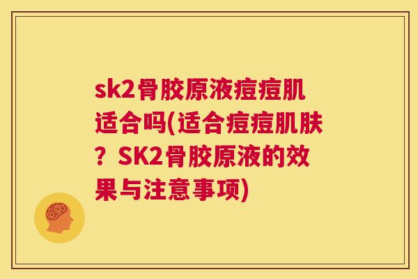 sk2骨胶原液痘痘肌适合吗(适合痘痘肌肤？SK2骨胶原液的效果与注意事项)