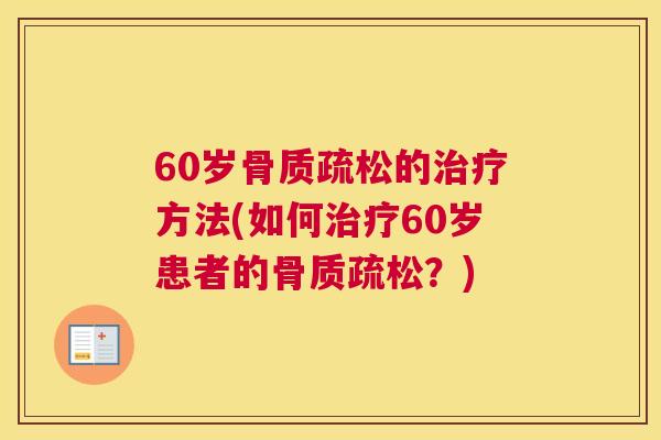 60岁骨质疏松的治疗方法(如何治疗60岁患者的骨质疏松？)