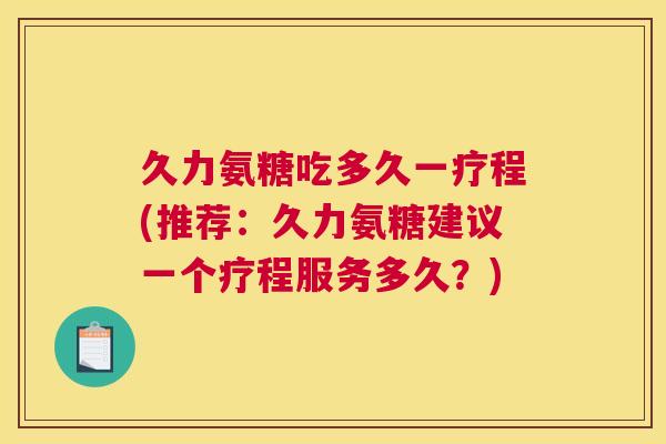 久力氨糖吃多久一疗程(推荐：久力氨糖建议一个疗程服务多久？)