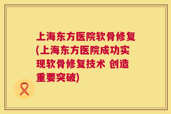 上海东方医院软骨修复(上海东方医院成功实现软骨修复技术 创造重要突破)