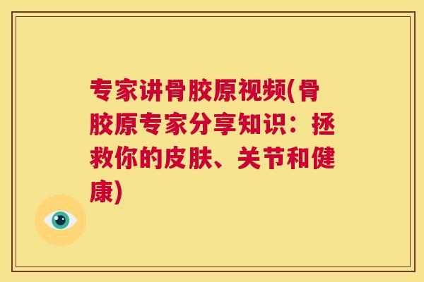 专家讲骨胶原视频(骨胶原专家分享知识：拯救你的皮肤、关节和健康)