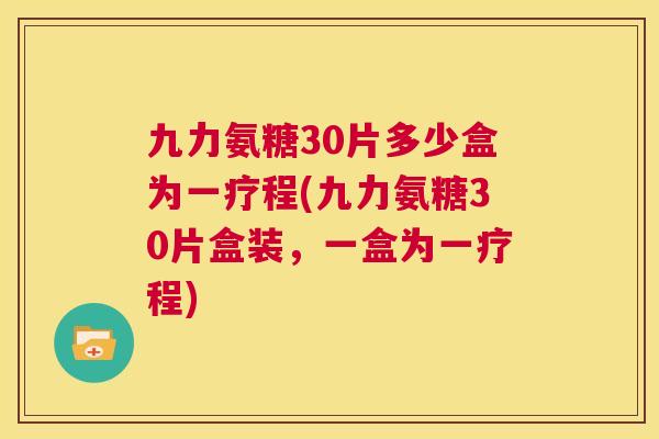 九力氨糖30片多少盒为一疗程(九力氨糖30片盒装，一盒为一疗程)
