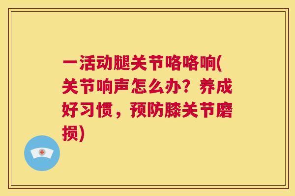一活动腿关节咯咯响(关节响声怎么办？养成好习惯，预防膝关节磨损)
