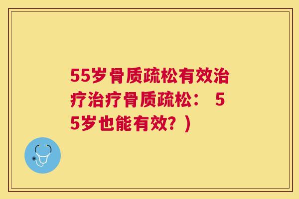 55岁骨质疏松有效治疗治疗骨质疏松： 55岁也能有效？)
