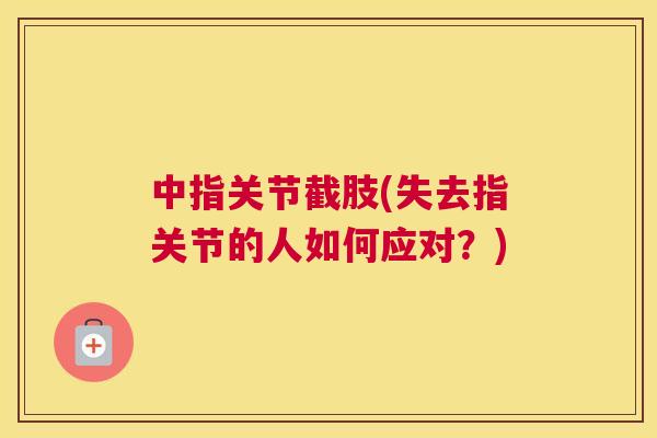 中指关节截肢(失去指关节的人如何应对？)