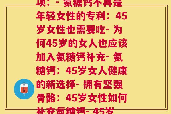 45岁女人要吃氨糖钙(如下是几个可能的选项：- 氨糖钙不再是年轻女性的专利：45岁女性也需要吃- 为何45岁的女人也应该加入氨糖钙补充- 氨糖钙：45岁女人健康的新选择- 拥有坚强骨骼：45岁女性如何补充氨糖钙- 45岁女性营养必需品：氨糖钙的益处)