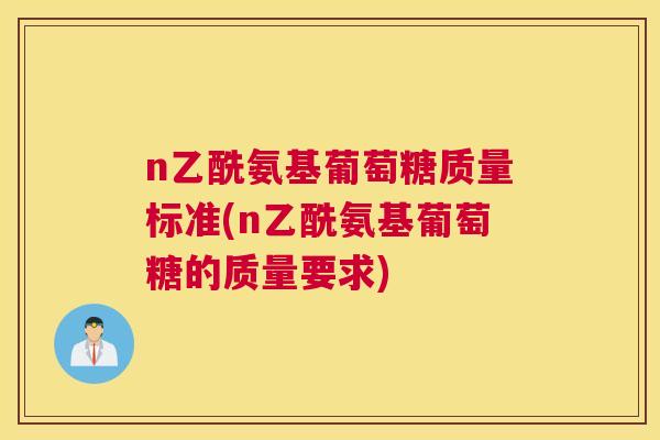 n乙酰氨基葡萄糖质量标准(n乙酰氨基葡萄糖的质量要求)