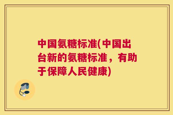 中国氨糖标准(中国出台新的氨糖标准，有助于保障人民健康)