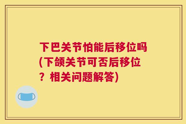 下巴关节怕能后移位吗(下颌关节可否后移位？相关问题解答)
