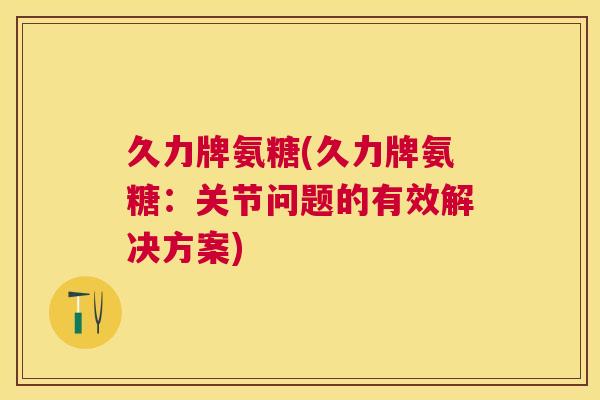 久力牌氨糖(久力牌氨糖：关节问题的有效解决方案)