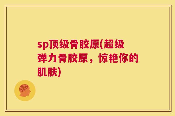 sp顶级骨胶原(超级弹力骨胶原，惊艳你的肌肤)