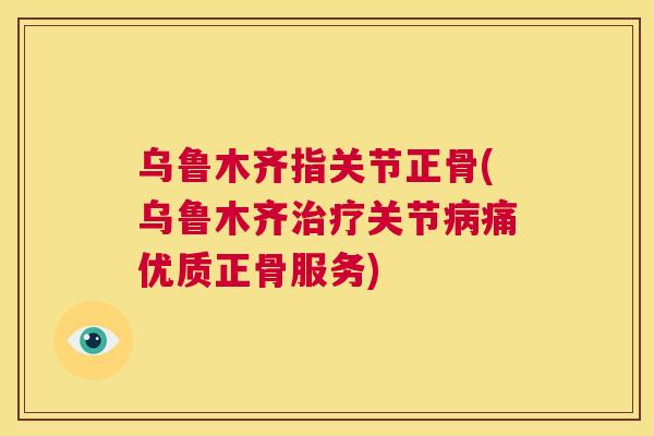 乌鲁木齐指关节正骨(乌鲁木齐治疗关节病痛优质正骨服务)