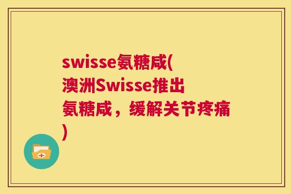 swisse氨糖咸(澳洲Swisse推出氨糖咸，缓解关节疼痛)