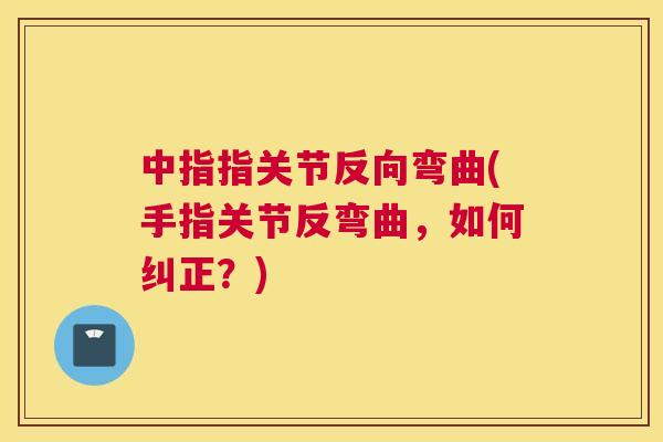 中指指关节反向弯曲(手指关节反弯曲，如何纠正？)