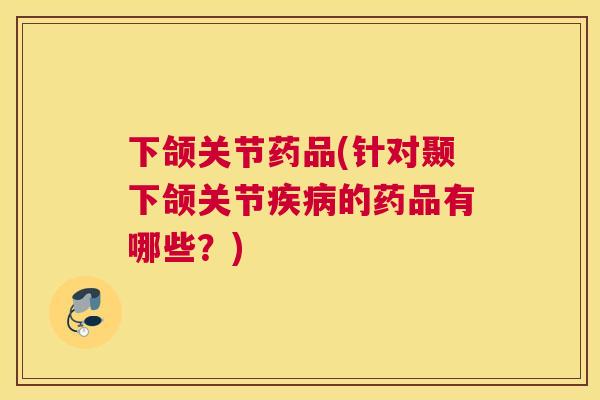 下颌关节药品(针对颞下颌关节疾病的药品有哪些？)