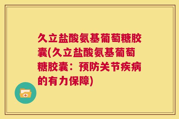 久立盐酸氨基葡萄糖胶囊(久立盐酸氨基葡萄糖胶囊：预防关节疾病的有力保障)