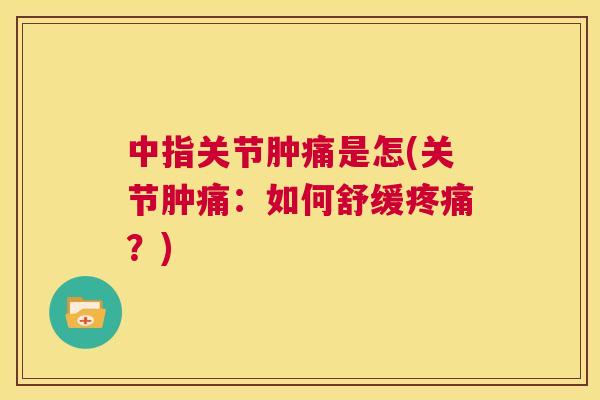 中指关节肿痛是怎(关节肿痛：如何舒缓疼痛？)