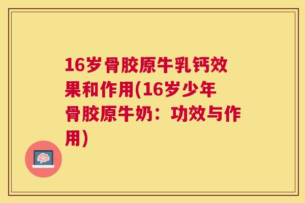 16岁骨胶原牛乳钙效果和作用(16岁少年骨胶原牛奶：功效与作用)