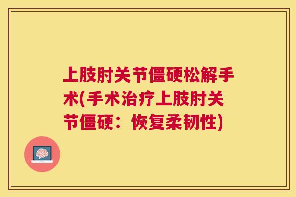 上肢肘关节僵硬松解手术(手术治疗上肢肘关节僵硬：恢复柔韧性)