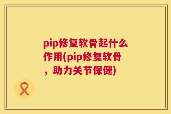 pip修复软骨起什么作用(pip修复软骨，助力关节保健)