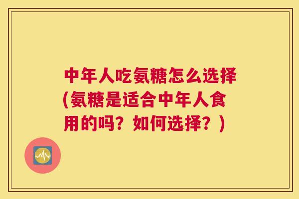 中年人吃氨糖怎么选择(氨糖是适合中年人食用的吗？如何选择？)
