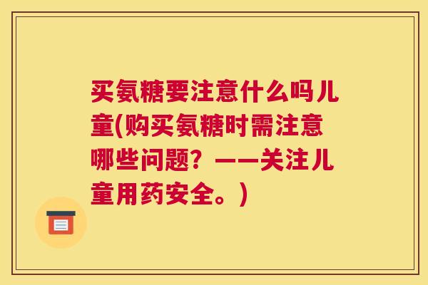 买氨糖要注意什么吗儿童(购买氨糖时需注意哪些问题？——关注儿童用药安全。)