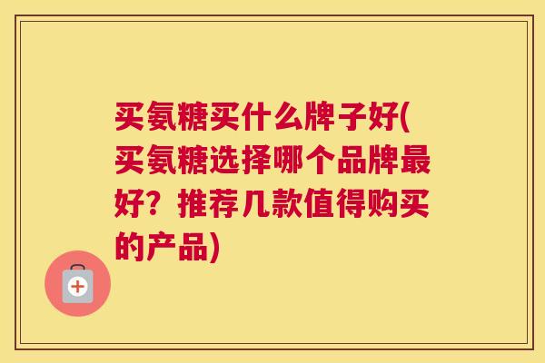 买氨糖买什么牌子好(买氨糖选择哪个品牌最好？推荐几款值得购买的产品)