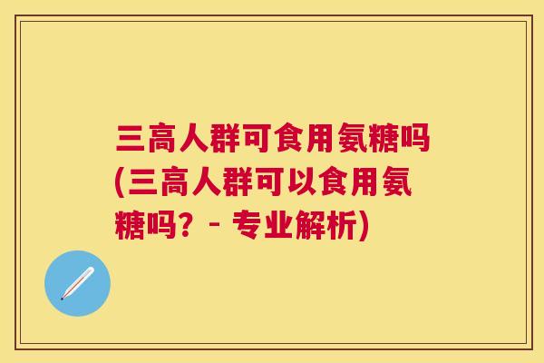 三高人群可食用氨糖吗(三高人群可以食用氨糖吗？- 专业解析)
