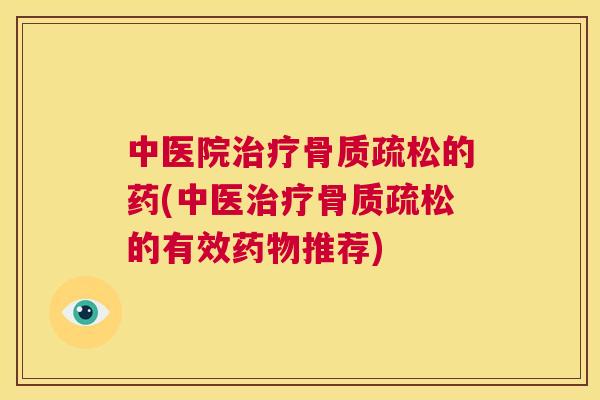 中医院治疗骨质疏松的药(中医治疗骨质疏松的有效药物推荐)