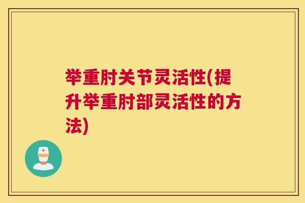 举重肘关节灵活性(提升举重肘部灵活性的方法)