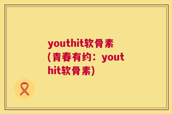 youthit软骨素(青春有约：youthit软骨素)