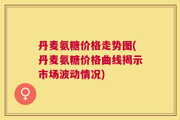丹麦氨糖价格走势图(丹麦氨糖价格曲线揭示市场波动情况)