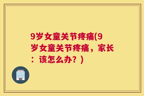 9岁女童关节疼痛(9岁女童关节疼痛，家长：该怎么办？)