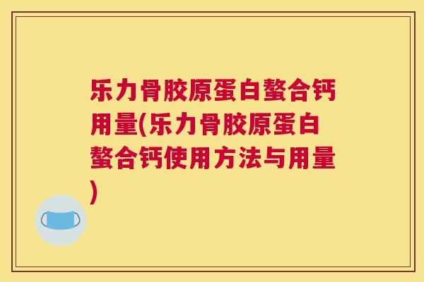 乐力骨胶原蛋白螯合钙用量(乐力骨胶原蛋白螯合钙使用方法与用量)