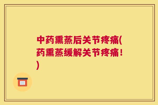 中药熏蒸后关节疼痛(药熏蒸缓解关节疼痛！)
